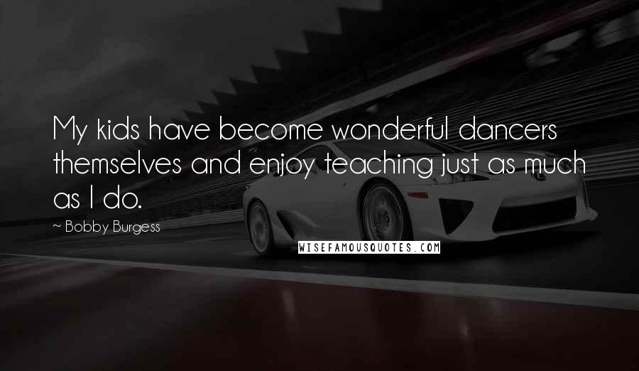 Bobby Burgess Quotes: My kids have become wonderful dancers themselves and enjoy teaching just as much as I do.