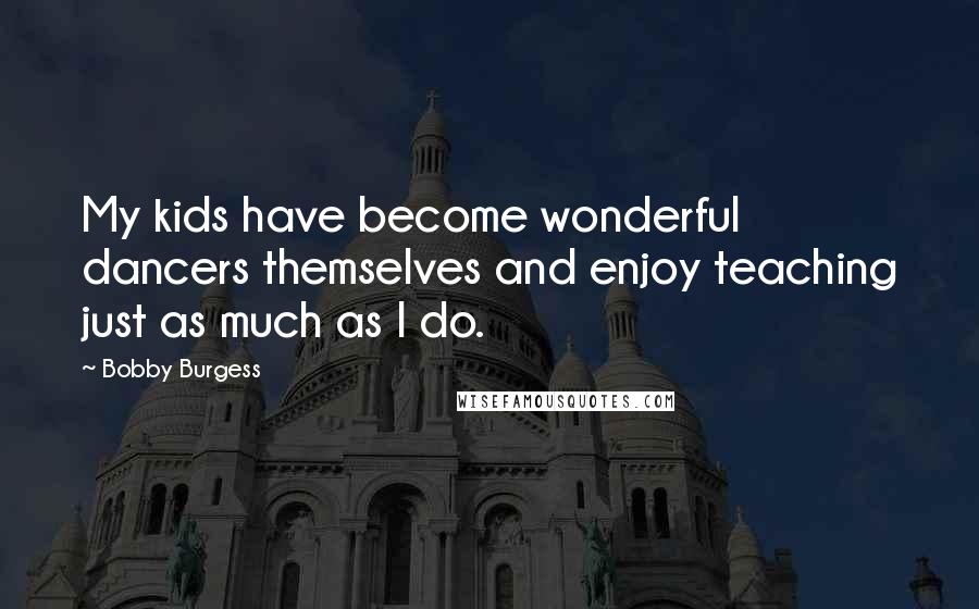 Bobby Burgess Quotes: My kids have become wonderful dancers themselves and enjoy teaching just as much as I do.