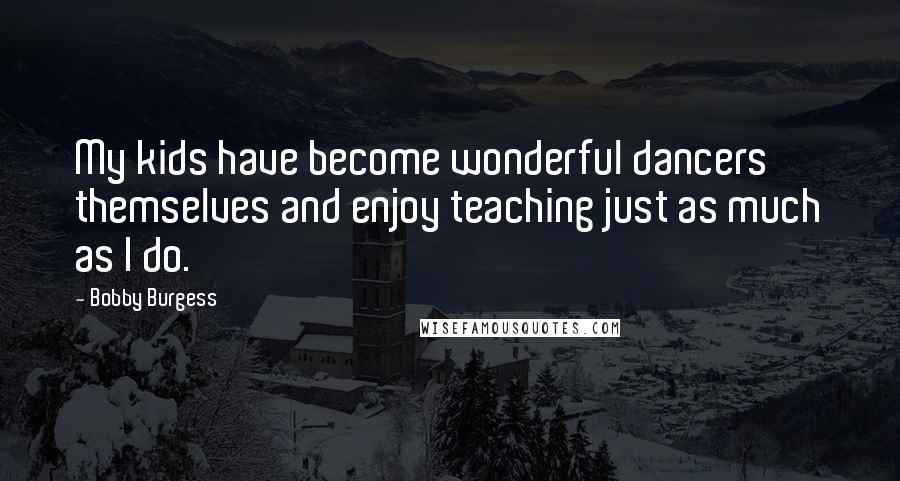 Bobby Burgess Quotes: My kids have become wonderful dancers themselves and enjoy teaching just as much as I do.