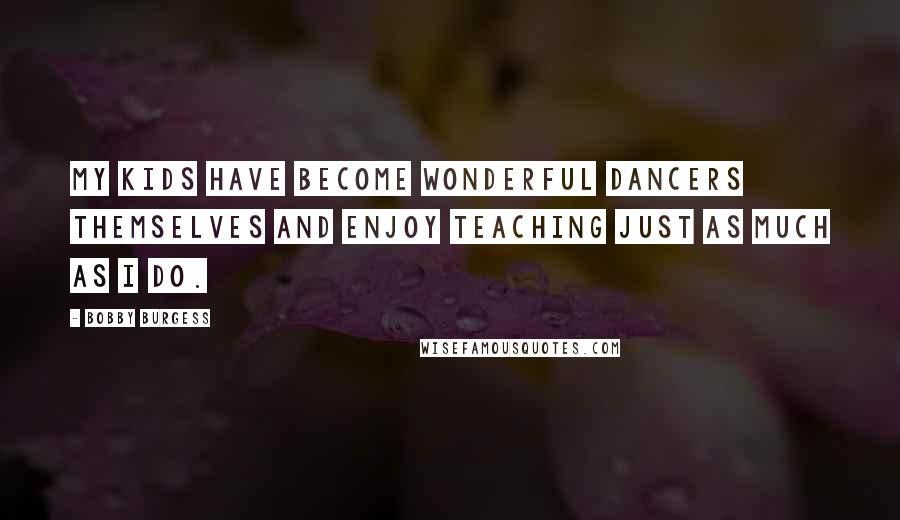 Bobby Burgess Quotes: My kids have become wonderful dancers themselves and enjoy teaching just as much as I do.
