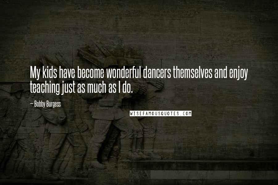 Bobby Burgess Quotes: My kids have become wonderful dancers themselves and enjoy teaching just as much as I do.