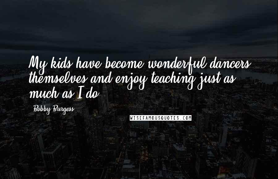 Bobby Burgess Quotes: My kids have become wonderful dancers themselves and enjoy teaching just as much as I do.