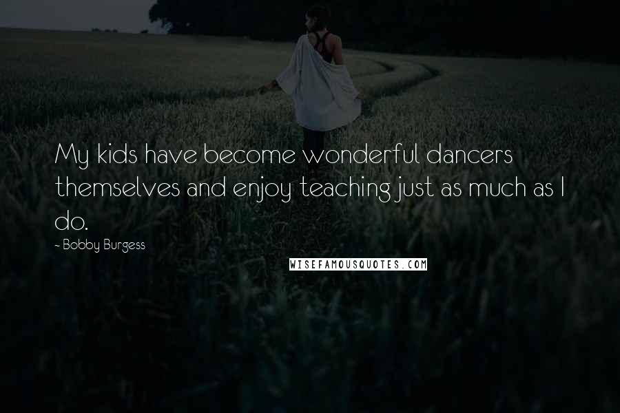 Bobby Burgess Quotes: My kids have become wonderful dancers themselves and enjoy teaching just as much as I do.