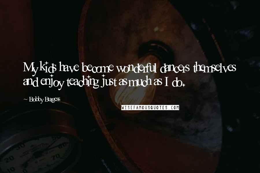 Bobby Burgess Quotes: My kids have become wonderful dancers themselves and enjoy teaching just as much as I do.