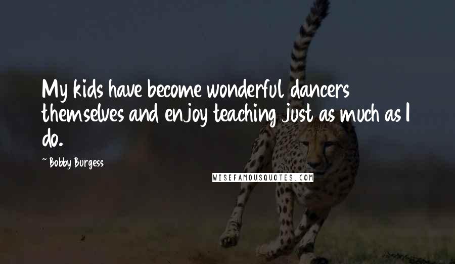 Bobby Burgess Quotes: My kids have become wonderful dancers themselves and enjoy teaching just as much as I do.