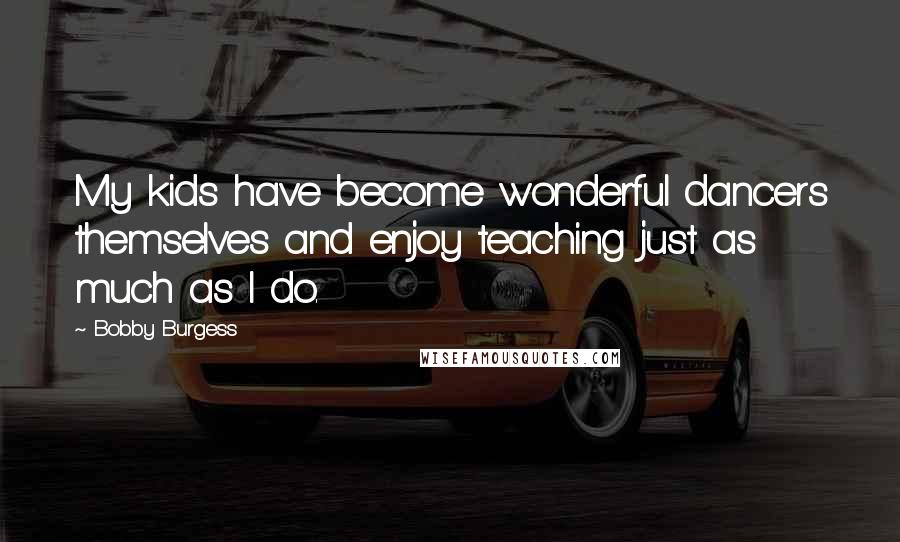 Bobby Burgess Quotes: My kids have become wonderful dancers themselves and enjoy teaching just as much as I do.