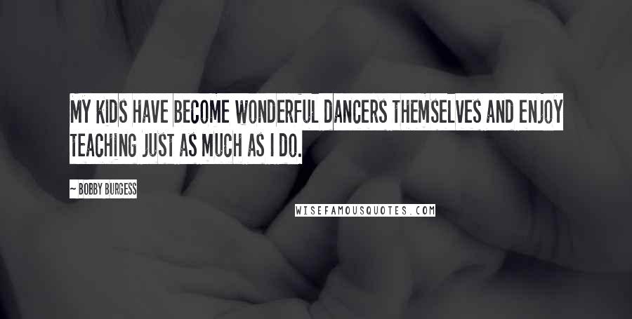 Bobby Burgess Quotes: My kids have become wonderful dancers themselves and enjoy teaching just as much as I do.