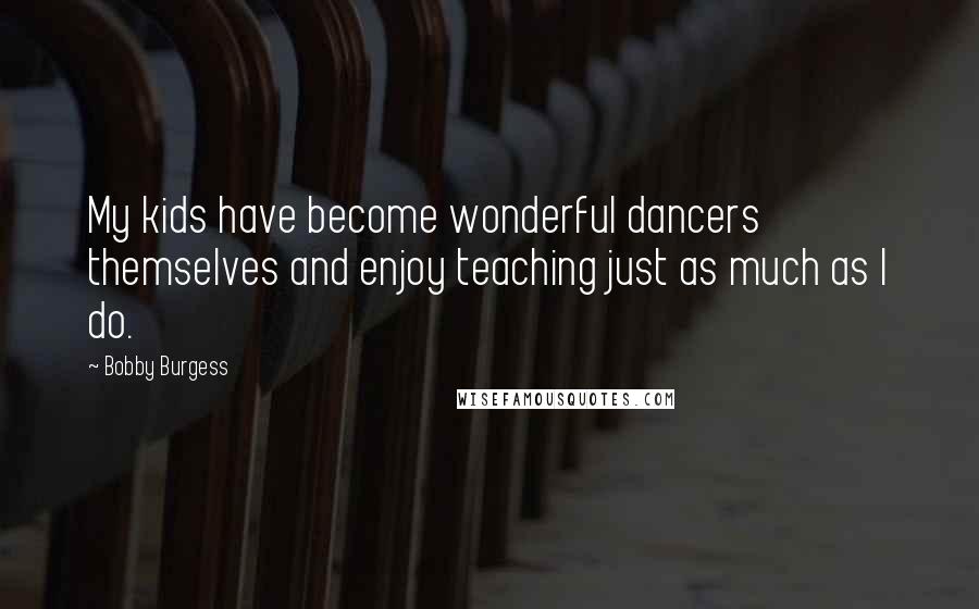 Bobby Burgess Quotes: My kids have become wonderful dancers themselves and enjoy teaching just as much as I do.