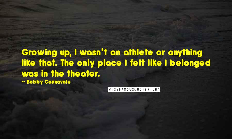 Bobby Cannavale Quotes: Growing up, I wasn't an athlete or anything like that. The only place I felt like I belonged was in the theater.