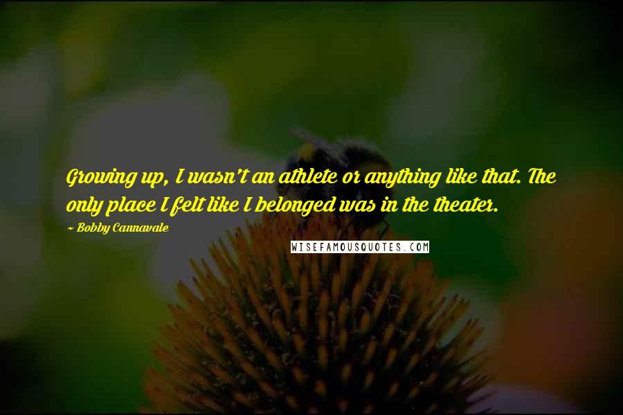 Bobby Cannavale Quotes: Growing up, I wasn't an athlete or anything like that. The only place I felt like I belonged was in the theater.