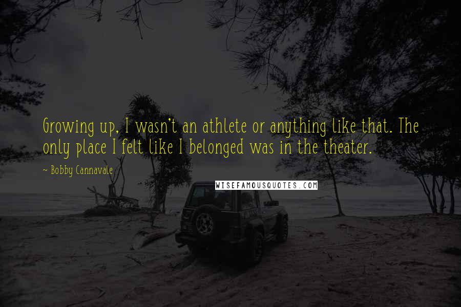 Bobby Cannavale Quotes: Growing up, I wasn't an athlete or anything like that. The only place I felt like I belonged was in the theater.