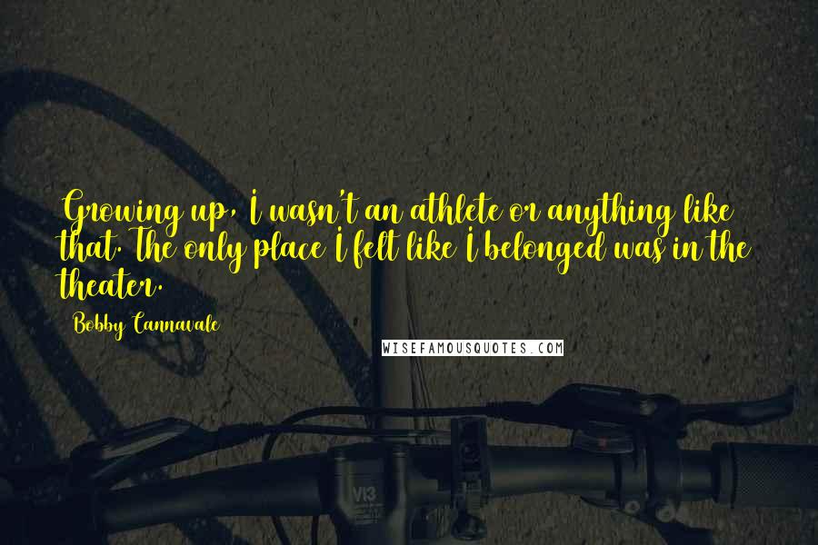 Bobby Cannavale Quotes: Growing up, I wasn't an athlete or anything like that. The only place I felt like I belonged was in the theater.