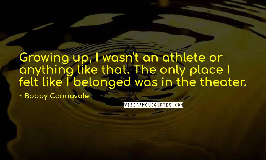 Bobby Cannavale Quotes: Growing up, I wasn't an athlete or anything like that. The only place I felt like I belonged was in the theater.