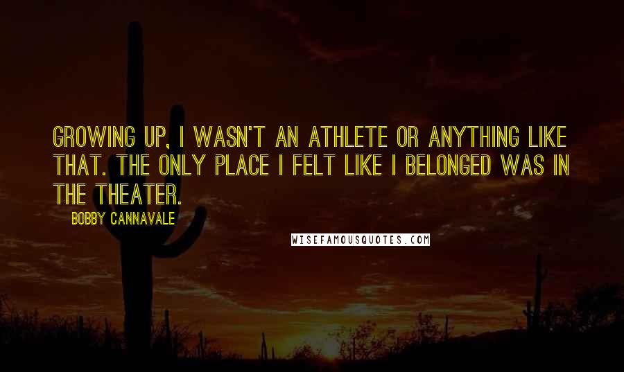 Bobby Cannavale Quotes: Growing up, I wasn't an athlete or anything like that. The only place I felt like I belonged was in the theater.