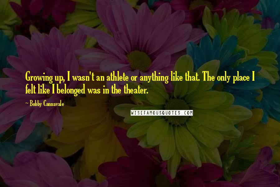 Bobby Cannavale Quotes: Growing up, I wasn't an athlete or anything like that. The only place I felt like I belonged was in the theater.