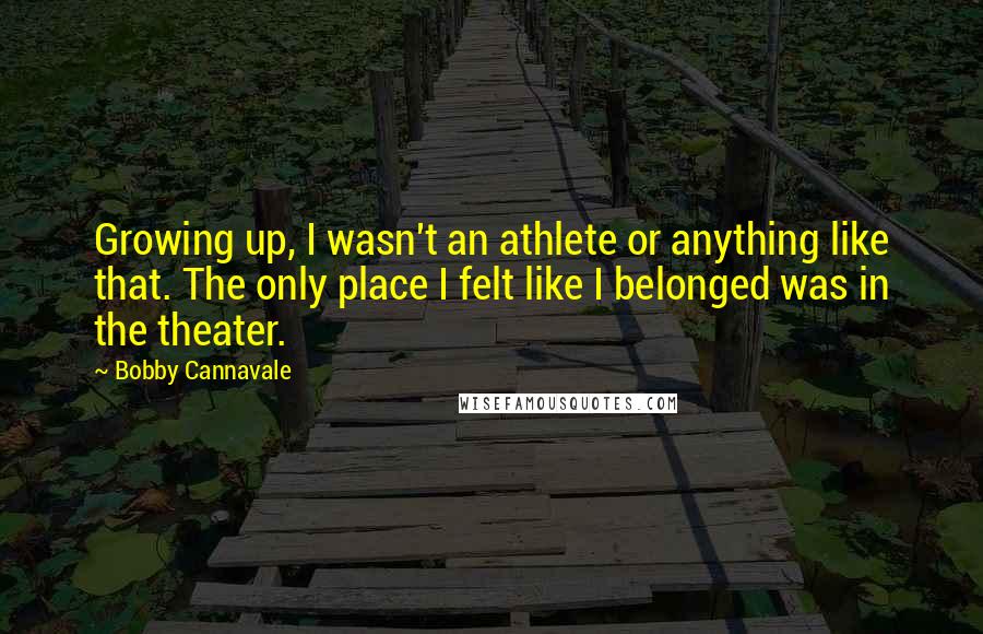Bobby Cannavale Quotes: Growing up, I wasn't an athlete or anything like that. The only place I felt like I belonged was in the theater.