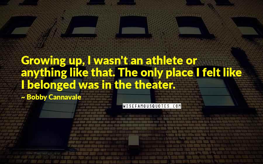 Bobby Cannavale Quotes: Growing up, I wasn't an athlete or anything like that. The only place I felt like I belonged was in the theater.