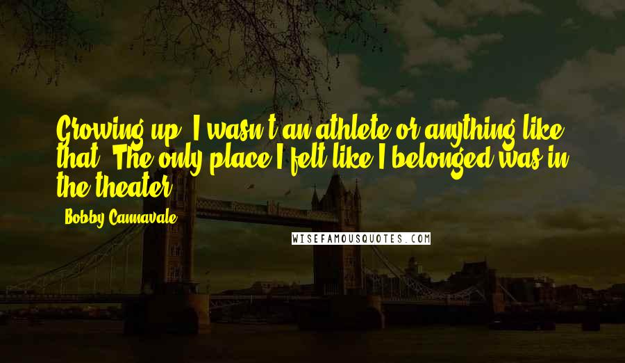 Bobby Cannavale Quotes: Growing up, I wasn't an athlete or anything like that. The only place I felt like I belonged was in the theater.