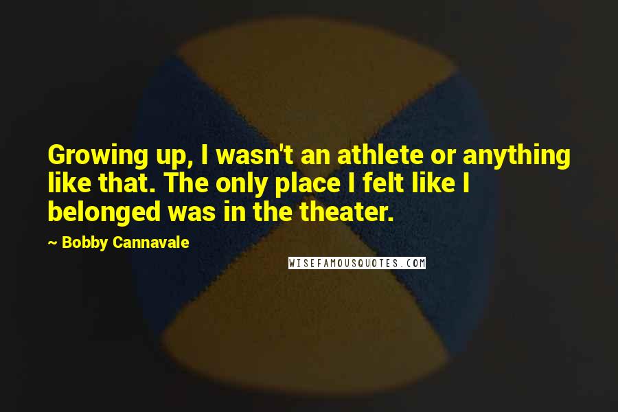 Bobby Cannavale Quotes: Growing up, I wasn't an athlete or anything like that. The only place I felt like I belonged was in the theater.