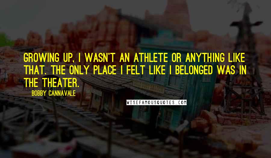 Bobby Cannavale Quotes: Growing up, I wasn't an athlete or anything like that. The only place I felt like I belonged was in the theater.