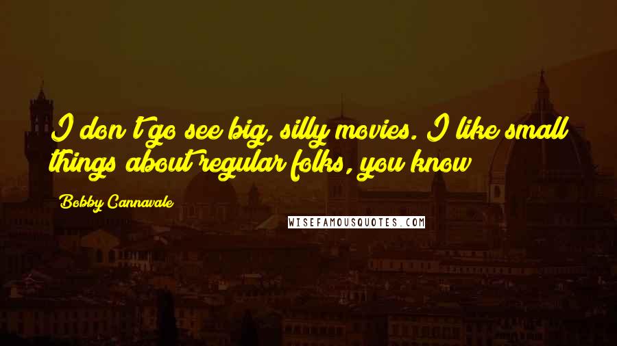 Bobby Cannavale Quotes: I don't go see big, silly movies. I like small things about regular folks, you know?