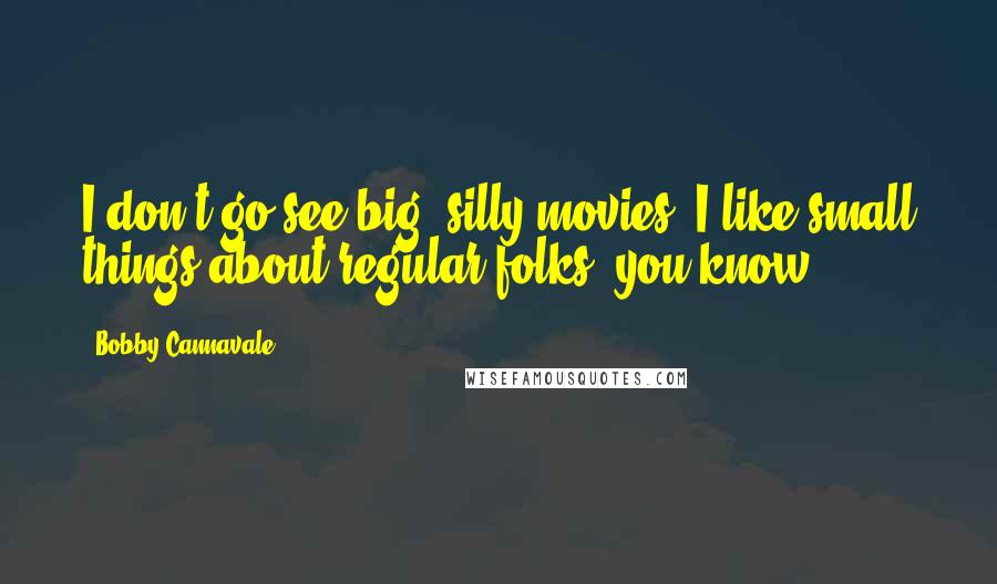 Bobby Cannavale Quotes: I don't go see big, silly movies. I like small things about regular folks, you know?