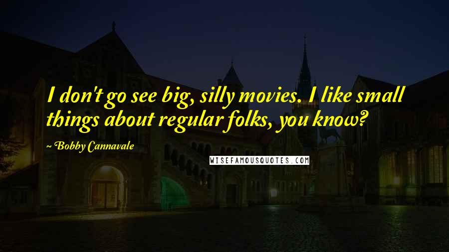 Bobby Cannavale Quotes: I don't go see big, silly movies. I like small things about regular folks, you know?