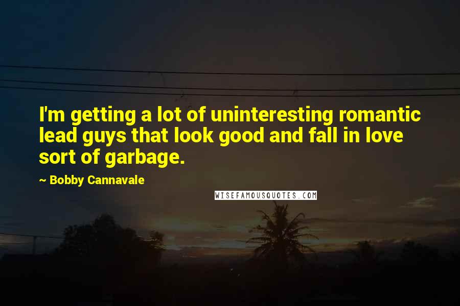 Bobby Cannavale Quotes: I'm getting a lot of uninteresting romantic lead guys that look good and fall in love sort of garbage.