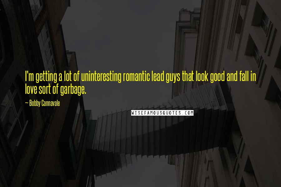 Bobby Cannavale Quotes: I'm getting a lot of uninteresting romantic lead guys that look good and fall in love sort of garbage.