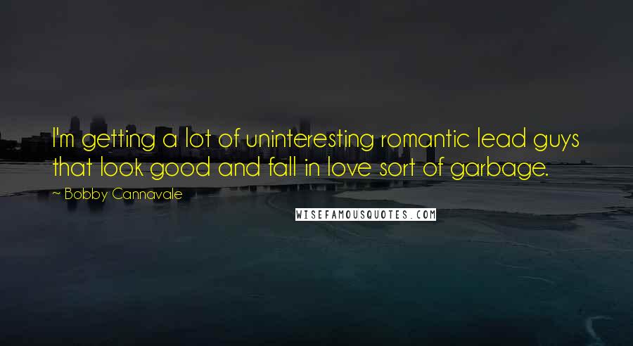 Bobby Cannavale Quotes: I'm getting a lot of uninteresting romantic lead guys that look good and fall in love sort of garbage.