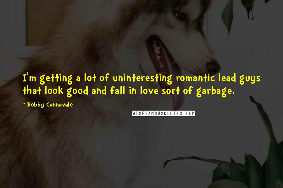 Bobby Cannavale Quotes: I'm getting a lot of uninteresting romantic lead guys that look good and fall in love sort of garbage.