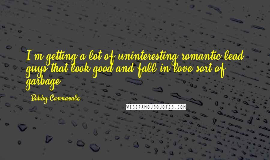 Bobby Cannavale Quotes: I'm getting a lot of uninteresting romantic lead guys that look good and fall in love sort of garbage.