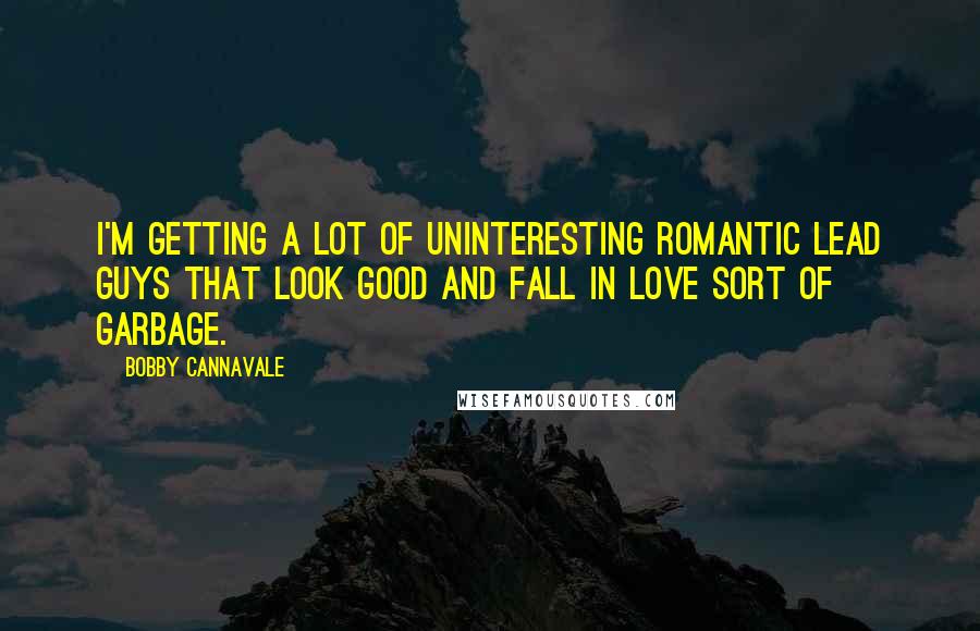 Bobby Cannavale Quotes: I'm getting a lot of uninteresting romantic lead guys that look good and fall in love sort of garbage.
