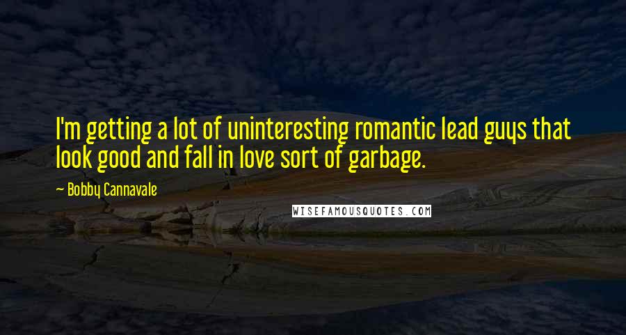 Bobby Cannavale Quotes: I'm getting a lot of uninteresting romantic lead guys that look good and fall in love sort of garbage.
