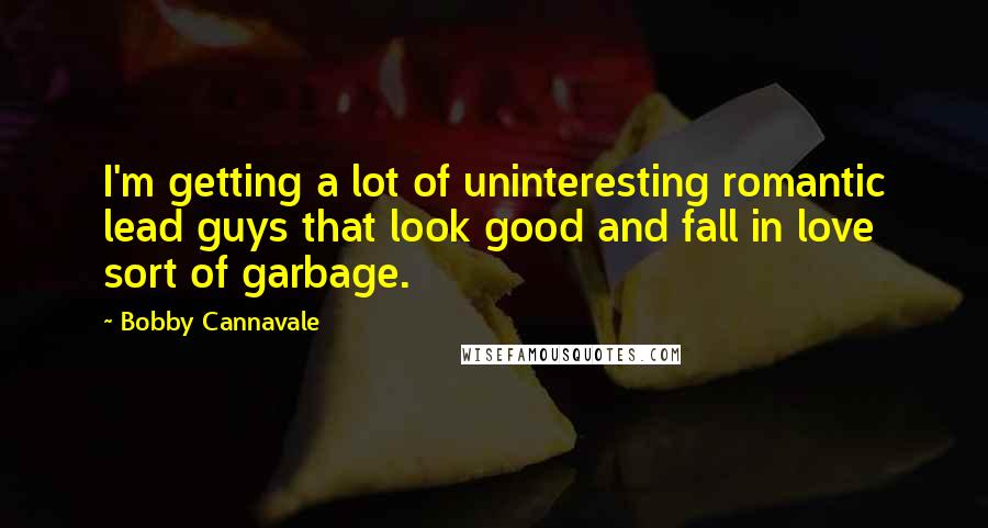 Bobby Cannavale Quotes: I'm getting a lot of uninteresting romantic lead guys that look good and fall in love sort of garbage.