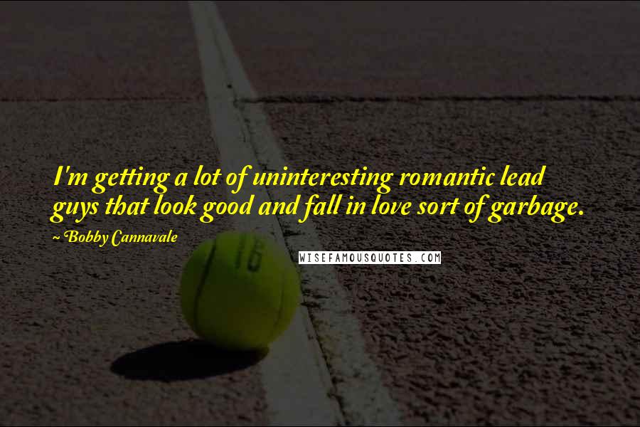 Bobby Cannavale Quotes: I'm getting a lot of uninteresting romantic lead guys that look good and fall in love sort of garbage.