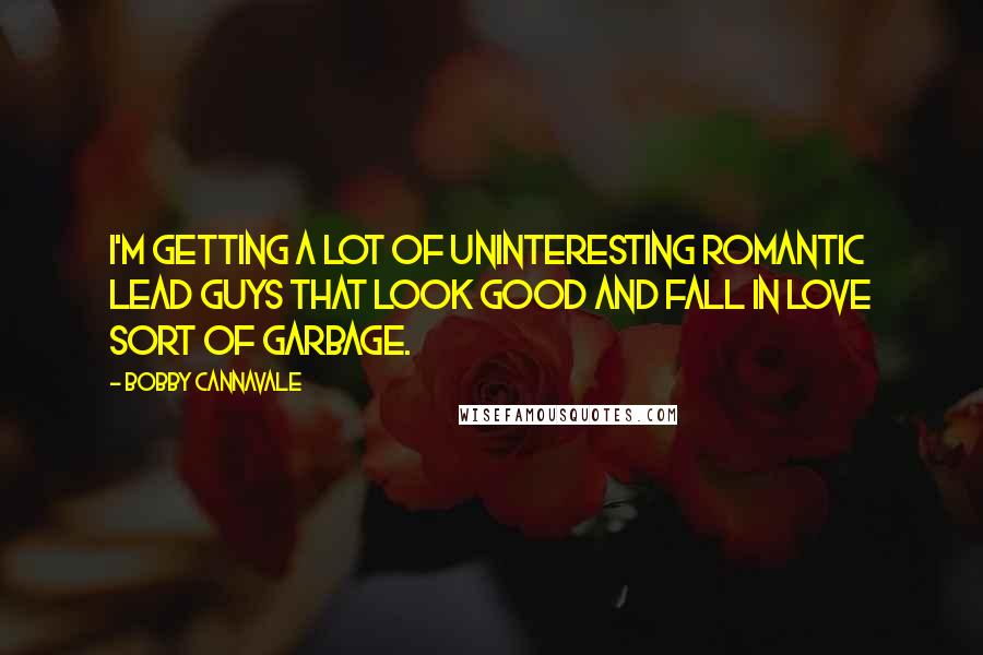 Bobby Cannavale Quotes: I'm getting a lot of uninteresting romantic lead guys that look good and fall in love sort of garbage.