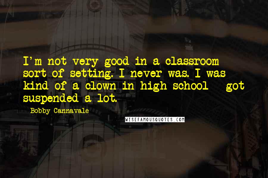 Bobby Cannavale Quotes: I'm not very good in a classroom sort of setting. I never was. I was kind of a clown in high school - got suspended a lot.