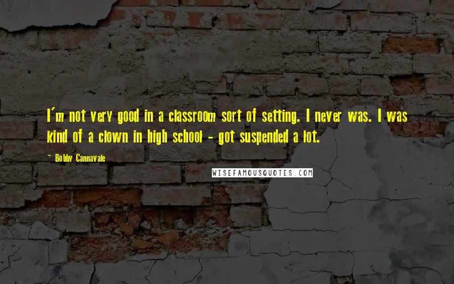 Bobby Cannavale Quotes: I'm not very good in a classroom sort of setting. I never was. I was kind of a clown in high school - got suspended a lot.