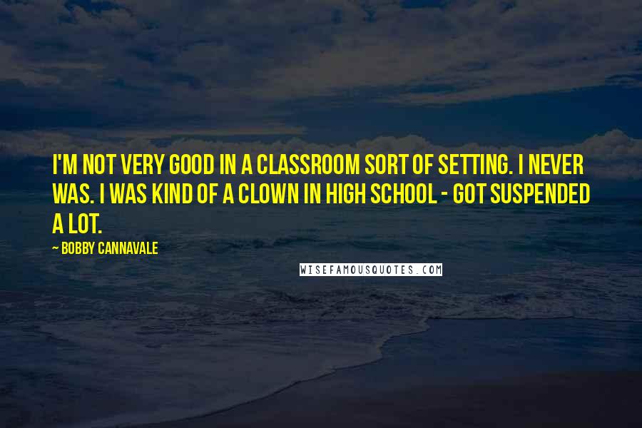 Bobby Cannavale Quotes: I'm not very good in a classroom sort of setting. I never was. I was kind of a clown in high school - got suspended a lot.