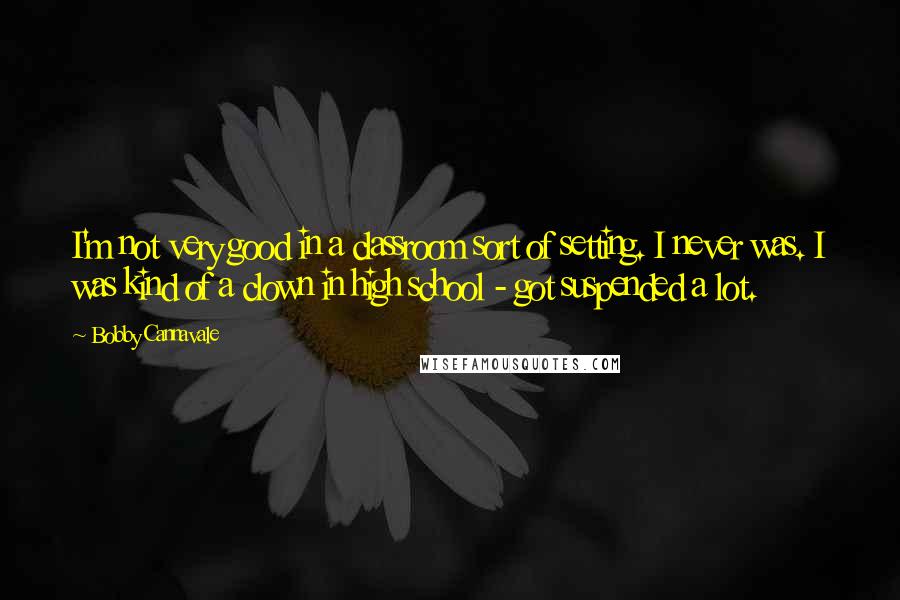 Bobby Cannavale Quotes: I'm not very good in a classroom sort of setting. I never was. I was kind of a clown in high school - got suspended a lot.