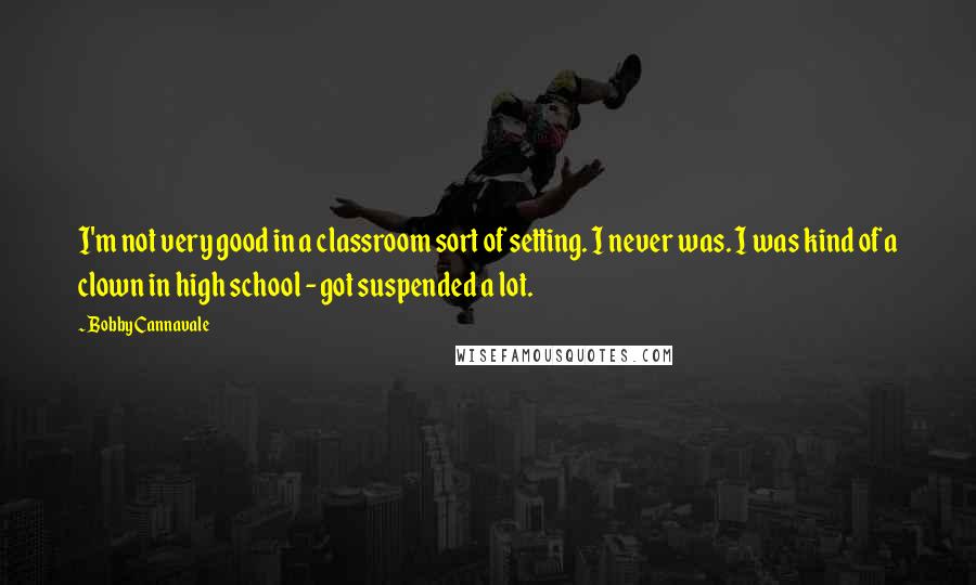 Bobby Cannavale Quotes: I'm not very good in a classroom sort of setting. I never was. I was kind of a clown in high school - got suspended a lot.