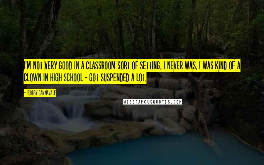 Bobby Cannavale Quotes: I'm not very good in a classroom sort of setting. I never was. I was kind of a clown in high school - got suspended a lot.