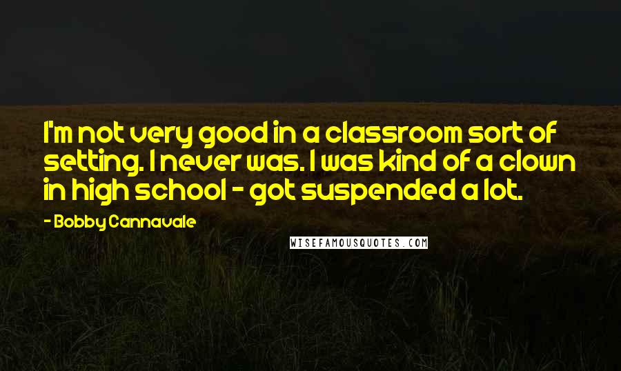 Bobby Cannavale Quotes: I'm not very good in a classroom sort of setting. I never was. I was kind of a clown in high school - got suspended a lot.