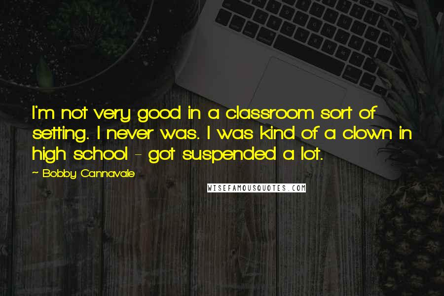 Bobby Cannavale Quotes: I'm not very good in a classroom sort of setting. I never was. I was kind of a clown in high school - got suspended a lot.