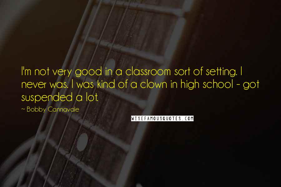 Bobby Cannavale Quotes: I'm not very good in a classroom sort of setting. I never was. I was kind of a clown in high school - got suspended a lot.