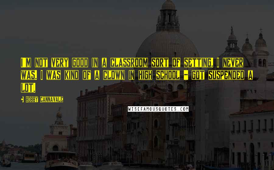 Bobby Cannavale Quotes: I'm not very good in a classroom sort of setting. I never was. I was kind of a clown in high school - got suspended a lot.