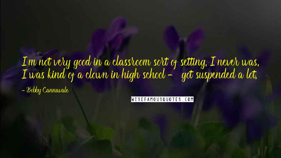 Bobby Cannavale Quotes: I'm not very good in a classroom sort of setting. I never was. I was kind of a clown in high school - got suspended a lot.
