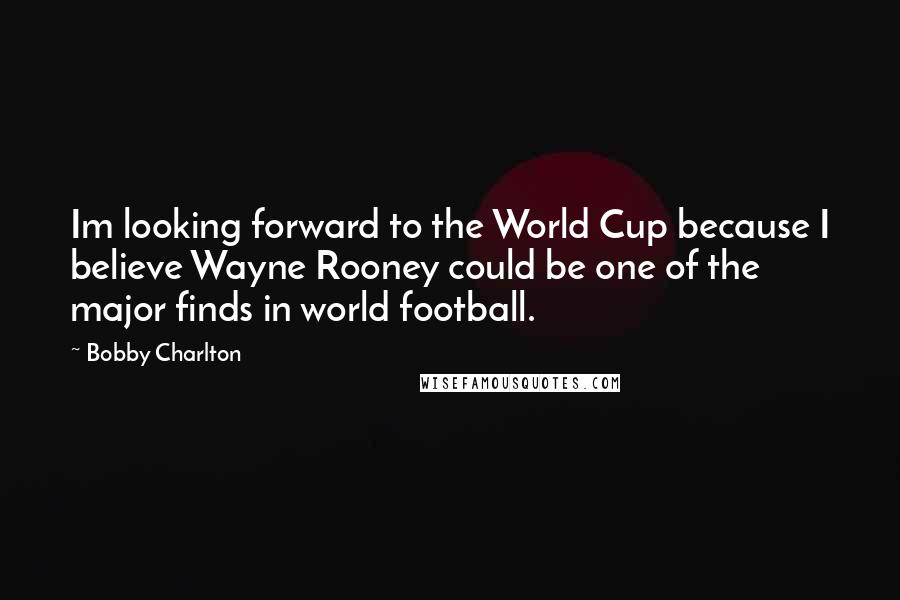 Bobby Charlton Quotes: Im looking forward to the World Cup because I believe Wayne Rooney could be one of the major finds in world football.