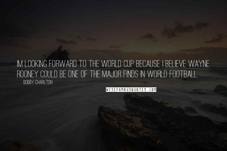 Bobby Charlton Quotes: Im looking forward to the World Cup because I believe Wayne Rooney could be one of the major finds in world football.